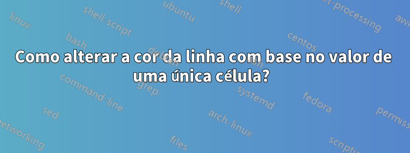 Como alterar a cor da linha com base no valor de uma única célula? 