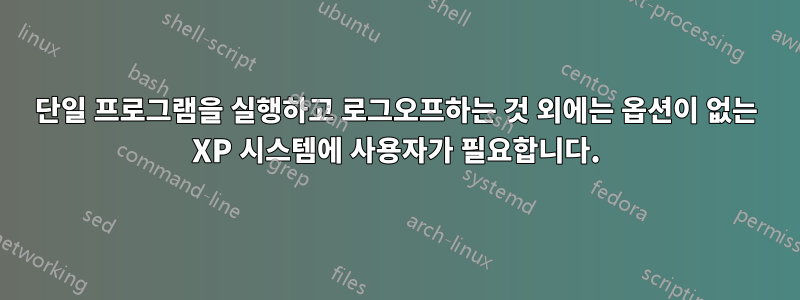 단일 프로그램을 실행하고 로그오프하는 것 외에는 옵션이 없는 XP 시스템에 사용자가 필요합니다.