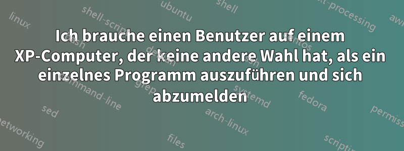 Ich brauche einen Benutzer auf einem XP-Computer, der keine andere Wahl hat, als ein einzelnes Programm auszuführen und sich abzumelden