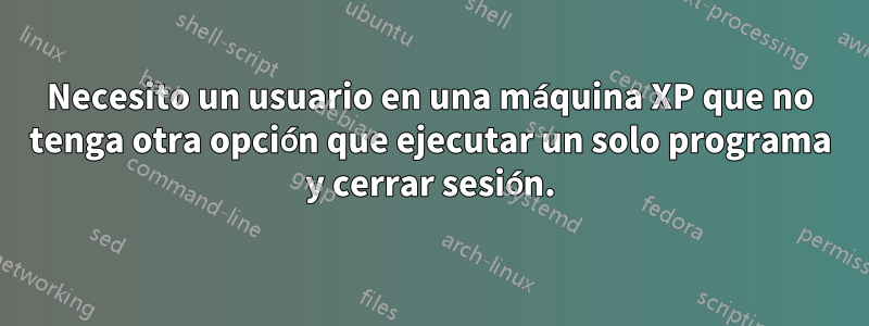 Necesito un usuario en una máquina XP que no tenga otra opción que ejecutar un solo programa y cerrar sesión.