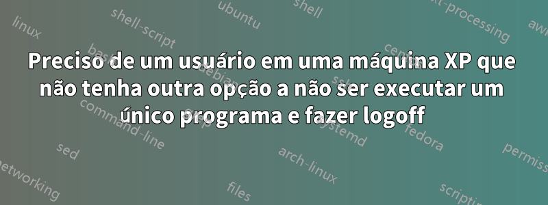 Preciso de um usuário em uma máquina XP que não tenha outra opção a não ser executar um único programa e fazer logoff