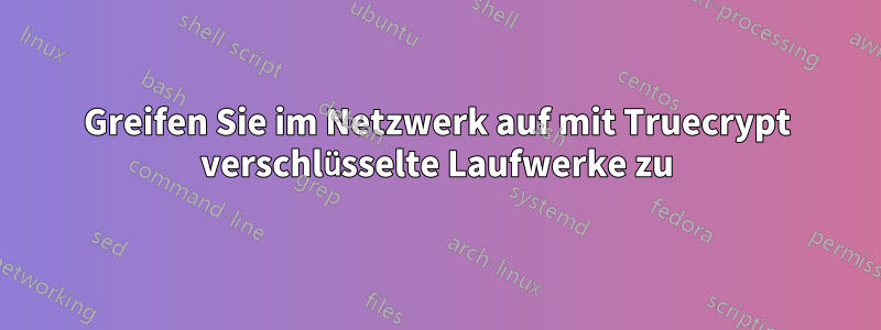 Greifen Sie im Netzwerk auf mit Truecrypt verschlüsselte Laufwerke zu