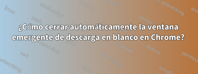 ¿Cómo cerrar automáticamente la ventana emergente de descarga en blanco en Chrome?