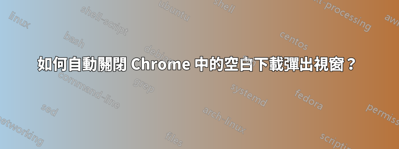 如何自動關閉 Chrome 中的空白下載彈出視窗？