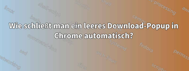 Wie schließt man ein leeres Download-Popup in Chrome automatisch?