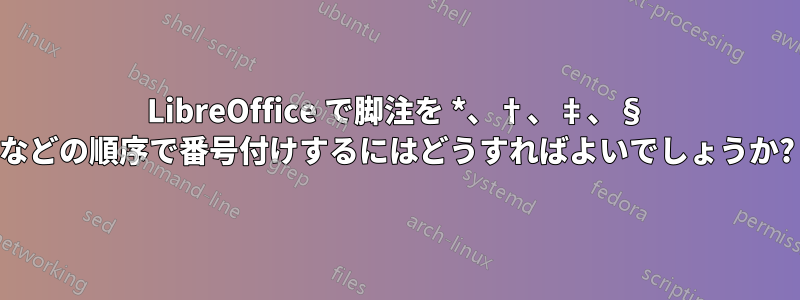 LibreOffice で脚注を *、†、‡、§ などの順序で番号付けするにはどうすればよいでしょうか?