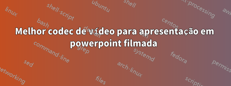 Melhor codec de vídeo para apresentação em powerpoint filmada 