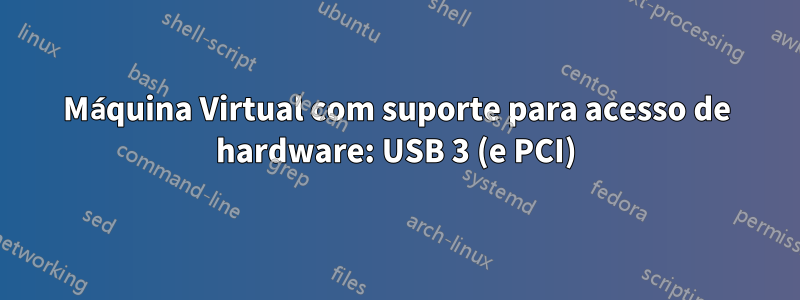 Máquina Virtual com suporte para acesso de hardware: USB 3 (e PCI)