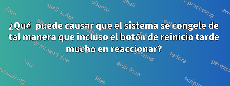 ¿Qué puede causar que el sistema se congele de tal manera que incluso el botón de reinicio tarde mucho en reaccionar?