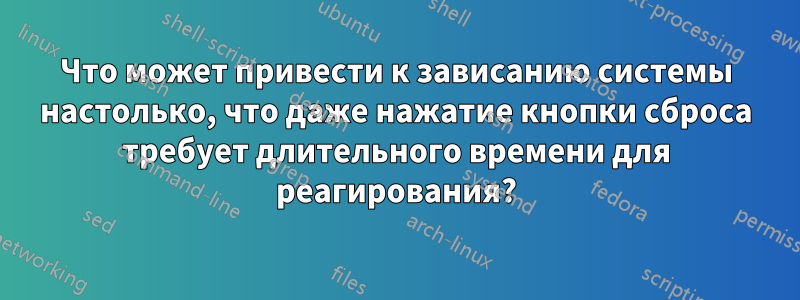 Что может привести к зависанию системы настолько, что даже нажатие кнопки сброса требует длительного времени для реагирования?