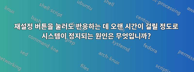 재설정 버튼을 눌러도 반응하는 데 오랜 시간이 걸릴 정도로 시스템이 정지되는 원인은 무엇입니까?