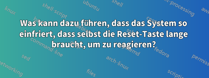 Was kann dazu führen, dass das System so einfriert, dass selbst die Reset-Taste lange braucht, um zu reagieren?