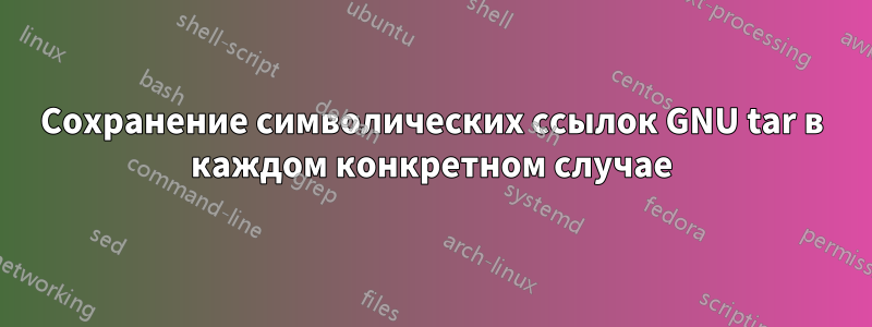 Сохранение символических ссылок GNU tar в каждом конкретном случае