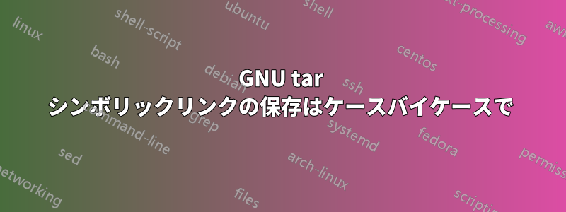 GNU tar シンボリックリンクの保存はケースバイケースで