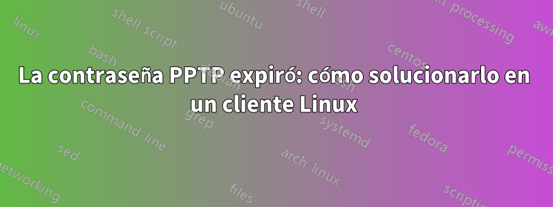 La contraseña PPTP expiró: cómo solucionarlo en un cliente Linux