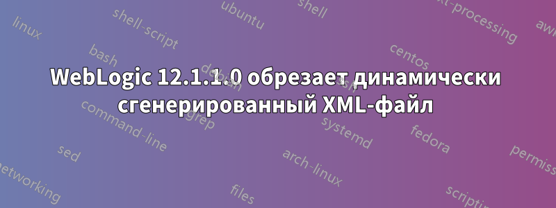 WebLogic 12.1.1.0 обрезает динамически сгенерированный XML-файл