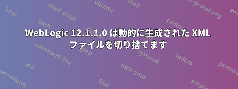 WebLogic 12.1.1.0 は動的に生成された XML ファイルを切り捨てます