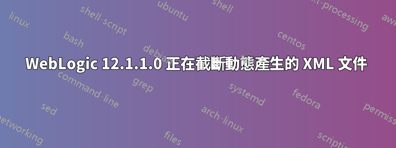 WebLogic 12.1.1.0 正在截斷動態產生的 XML 文件