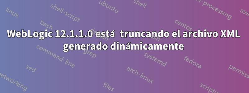 WebLogic 12.1.1.0 está truncando el archivo XML generado dinámicamente