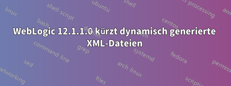 WebLogic 12.1.1.0 kürzt dynamisch generierte XML-Dateien