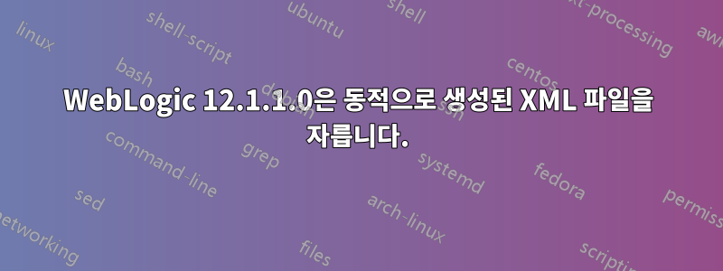 WebLogic 12.1.1.0은 동적으로 생성된 XML 파일을 자릅니다.