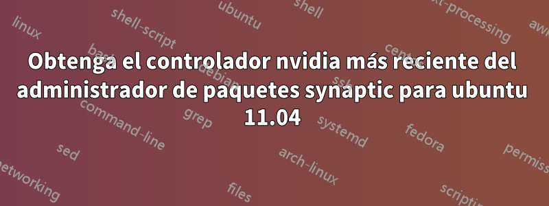 Obtenga el controlador nvidia más reciente del administrador de paquetes synaptic para ubuntu 11.04