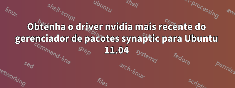 Obtenha o driver nvidia mais recente do gerenciador de pacotes synaptic para Ubuntu 11.04