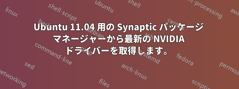 Ubuntu 11.04 用の Synaptic パッケージ マネージャーから最新の NVIDIA ドライバーを取得します。