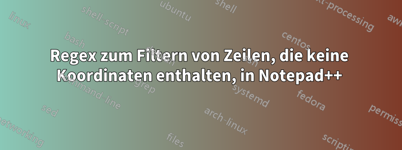 Regex zum Filtern von Zeilen, die keine Koordinaten enthalten, in Notepad++