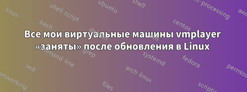 Все мои виртуальные машины vmplayer «заняты» после обновления в Linux