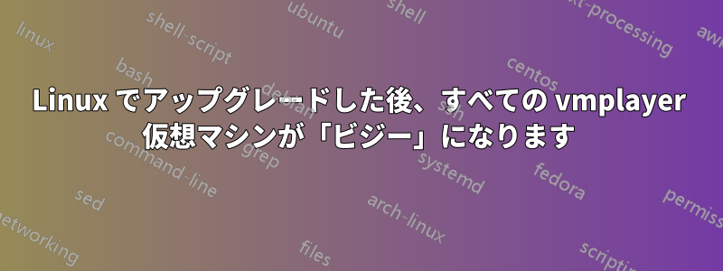 Linux でアップグレードした後、すべての vmplayer 仮想マシンが「ビジー」になります