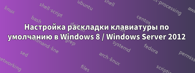 Настройка раскладки клавиатуры по умолчанию в Windows 8 / Windows Server 2012