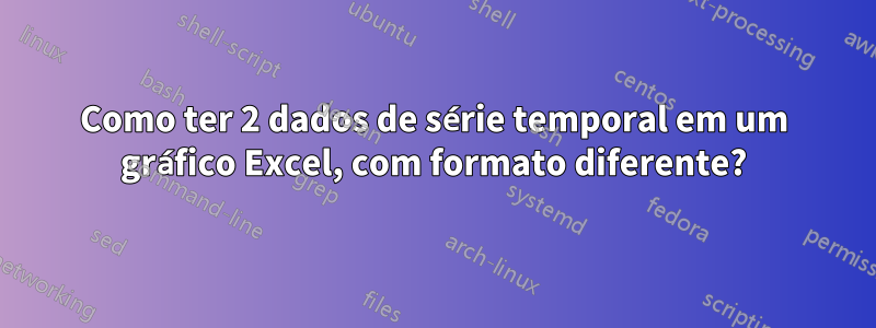 Como ter 2 dados de série temporal em um gráfico Excel, com formato diferente?