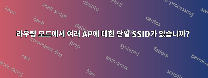 라우팅 모드에서 여러 AP에 대한 단일 SSID가 있습니까?