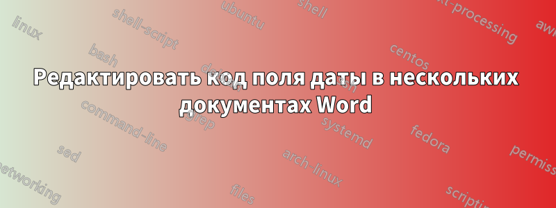 Редактировать код поля даты в нескольких документах Word