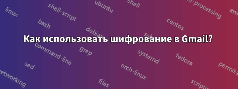 Как использовать шифрование в Gmail?