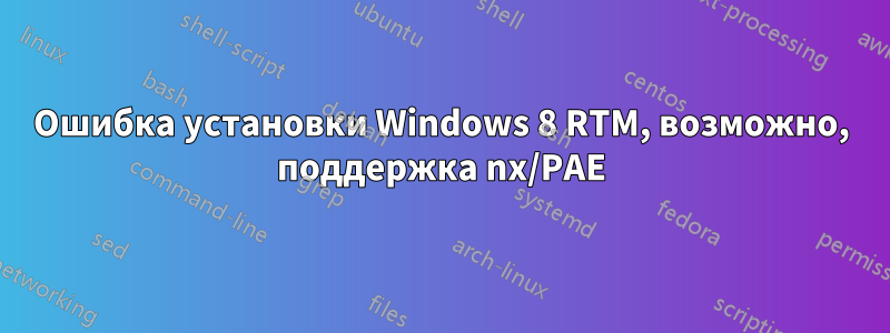 Ошибка установки Windows 8 RTM, возможно, поддержка nx/PAE