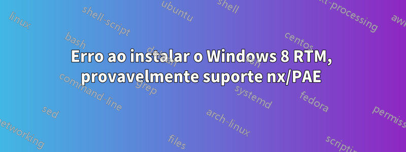 Erro ao instalar o Windows 8 RTM, provavelmente suporte nx/PAE