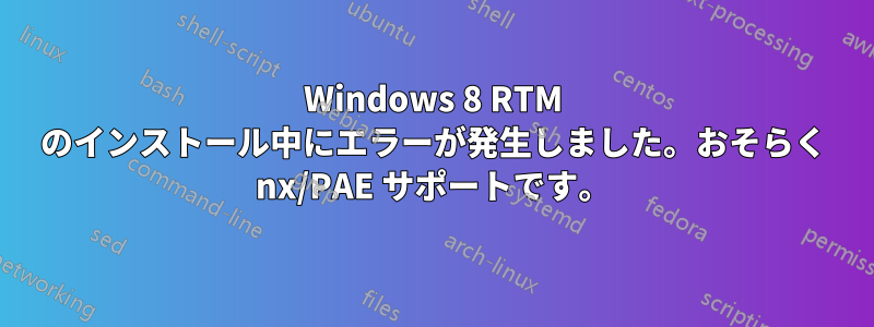 Windows 8 RTM のインストール中にエラーが発生しました。おそらく nx/PAE サポートです。