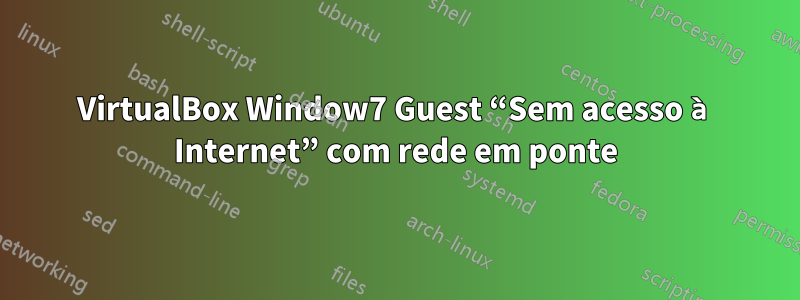 VirtualBox Window7 Guest “Sem acesso à Internet” com rede em ponte