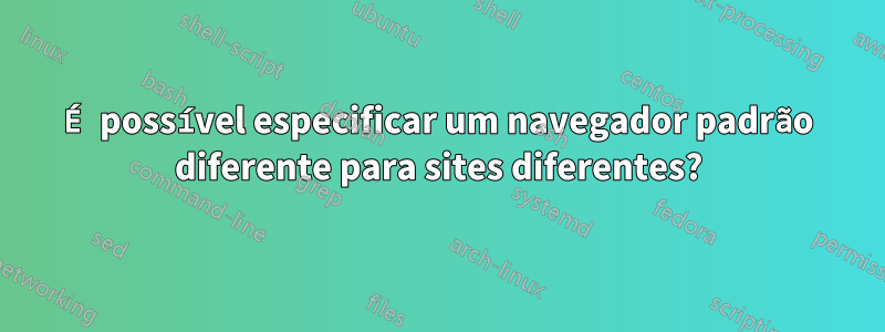 É possível especificar um navegador padrão diferente para sites diferentes?