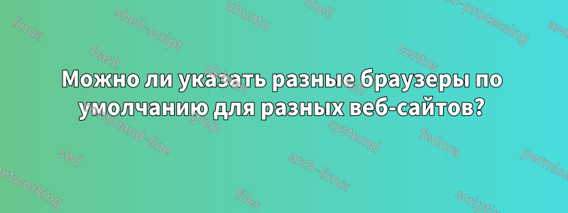 Можно ли указать разные браузеры по умолчанию для разных веб-сайтов?