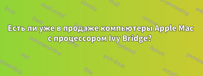 Есть ли уже в продаже компьютеры Apple Mac с процессором Ivy Bridge? 