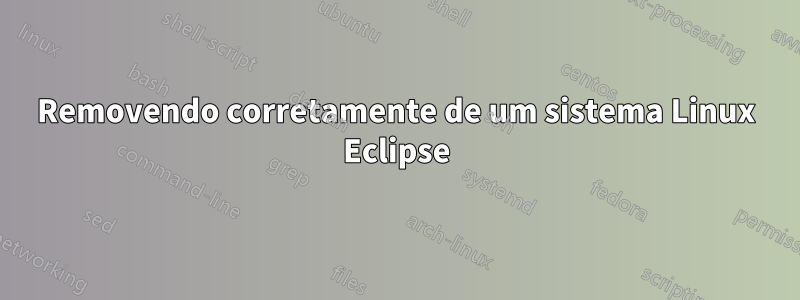 Removendo corretamente de um sistema Linux Eclipse