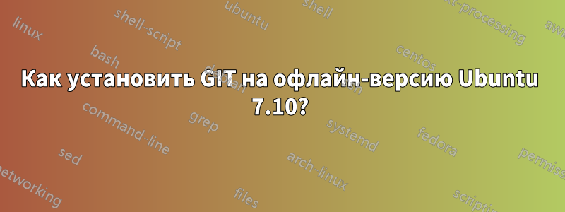 Как установить GIT на офлайн-версию Ubuntu 7.10?