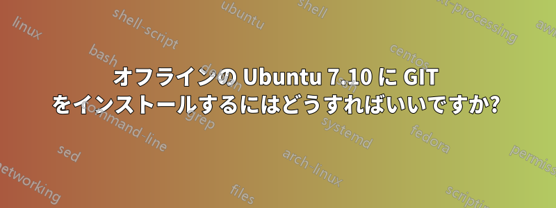 オフラインの Ubuntu 7.10 に GIT をインストールするにはどうすればいいですか?