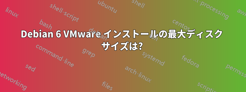 Debian 6 VMware インストールの最大ディスク サイズは?