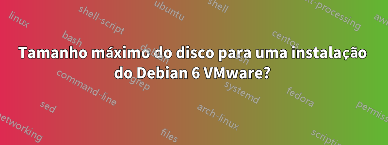 Tamanho máximo do disco para uma instalação do Debian 6 VMware?