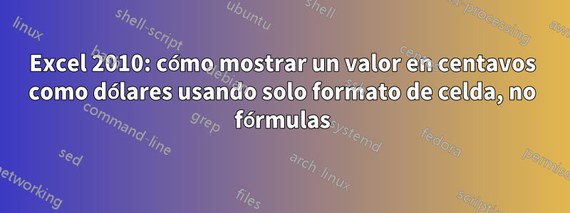 Excel 2010: cómo mostrar un valor en centavos como dólares usando solo formato de celda, no fórmulas