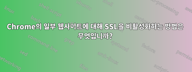 Chrome의 일부 웹사이트에 대해 SSL을 비활성화하는 방법은 무엇입니까?